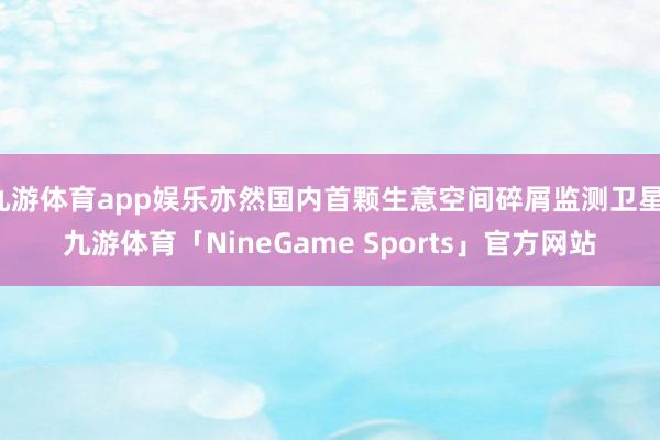 九游体育app娱乐亦然国内首颗生意空间碎屑监测卫星-九游体育「NineGame Sports」官方网站
