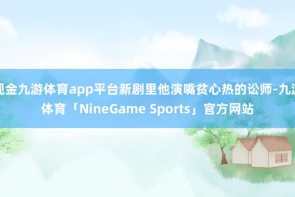 现金九游体育app平台新剧里他演嘴贫心热的讼师-九游体育「NineGame Sports」官方网站