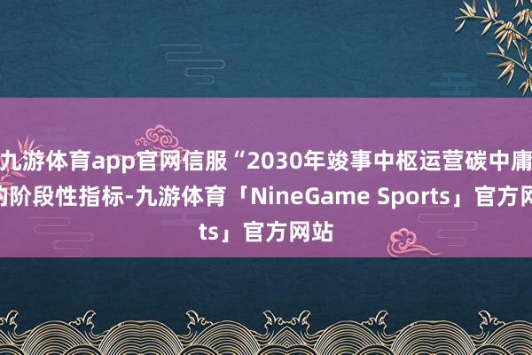 九游体育app官网信服“2030年竣事中枢运营碳中庸”的阶段性指标-九游体育「NineGame Sports」官方网站