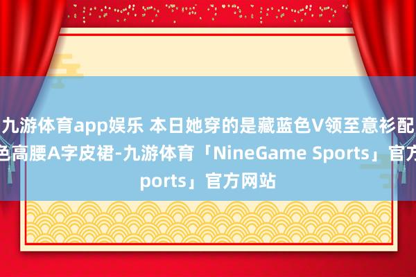 九游体育app娱乐 本日她穿的是藏蓝色V领至意衫配正红色高腰A字皮裙-九游体育「NineGame Sports」官方网站