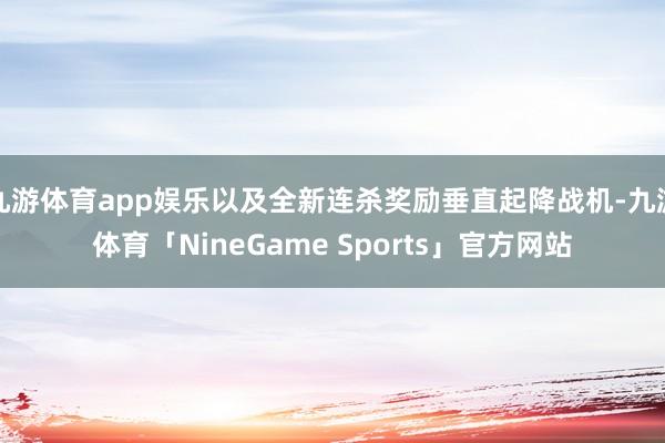 九游体育app娱乐以及全新连杀奖励垂直起降战机-九游体育「NineGame Sports」官方网站