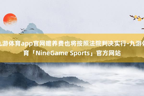 九游体育app官网赡养费也将按照法院判决实行-九游体育「NineGame Sports」官方网站