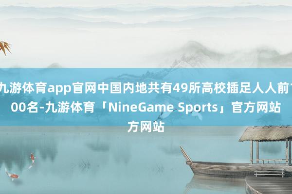 九游体育app官网中国内地共有49所高校插足人人前100名-九游体育「NineGame Sports」官方网站