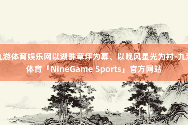 九游体育娱乐网以湖畔草坪为幕、以晚风星光为衬-九游体育「NineGame Sports」官方网站