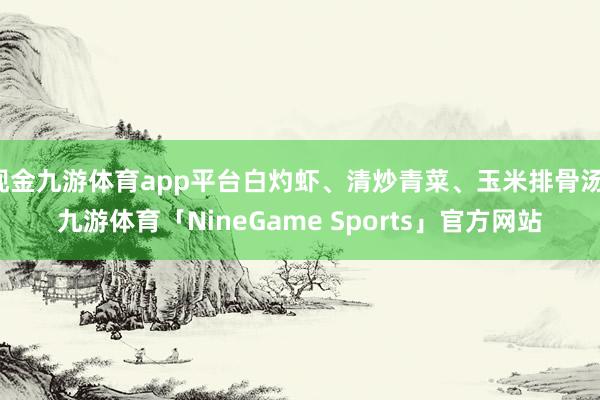 现金九游体育app平台白灼虾、清炒青菜、玉米排骨汤-九游体育「NineGame Sports」官方网站