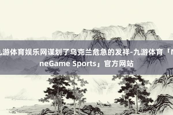 九游体育娱乐网谋划了乌克兰危急的发祥-九游体育「NineGame Sports」官方网站