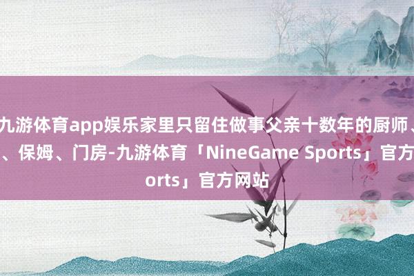 九游体育app娱乐家里只留住做事父亲十数年的厨师、助手、保姆、门房-九游体育「NineGame Sports」官方网站
