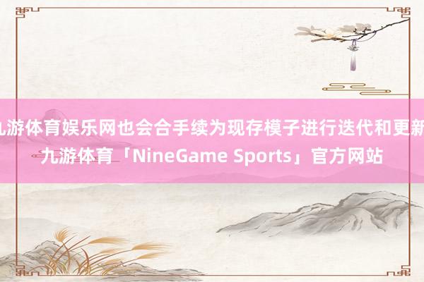 九游体育娱乐网也会合手续为现存模子进行迭代和更新-九游体育「NineGame Sports」官方网站