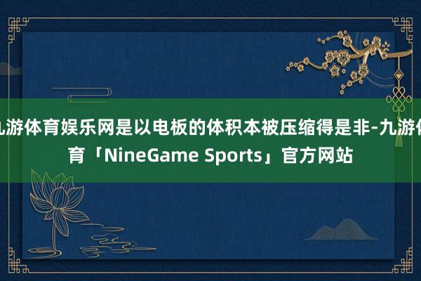 九游体育娱乐网是以电板的体积本被压缩得是非-九游体育「NineGame Sports」官方网站