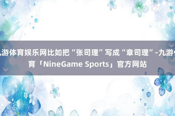 九游体育娱乐网比如把“张司理”写成“章司理”-九游体育「NineGame Sports」官方网站