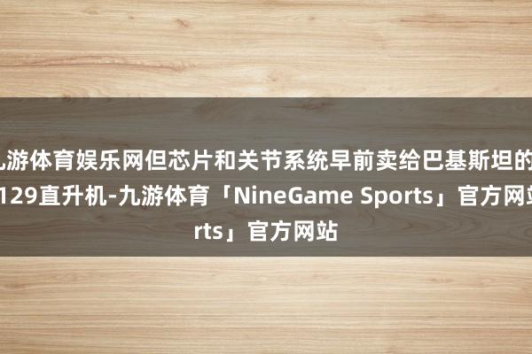 九游体育娱乐网但芯片和关节系统早前卖给巴基斯坦的T-129直升机-九游体育「NineGame Sports」官方网站