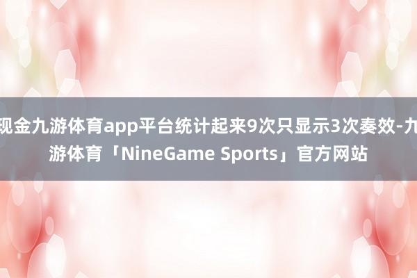 现金九游体育app平台统计起来9次只显示3次奏效-九游体育「NineGame Sports」官方网站