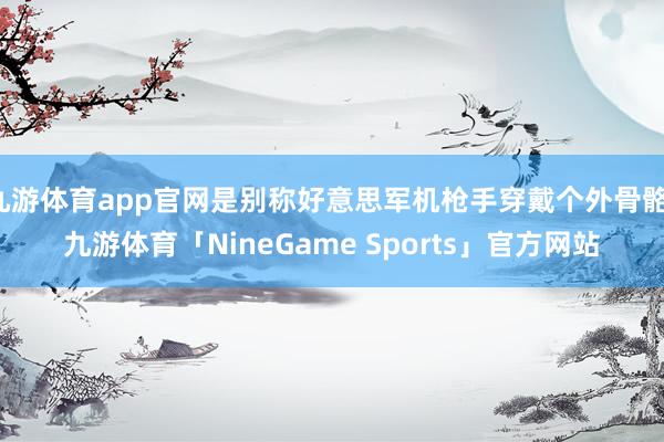 九游体育app官网是别称好意思军机枪手穿戴个外骨骼-九游体育「NineGame Sports」官方网站