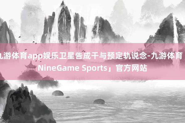 九游体育app娱乐卫星告成干与预定轨说念-九游体育「NineGame Sports」官方网站