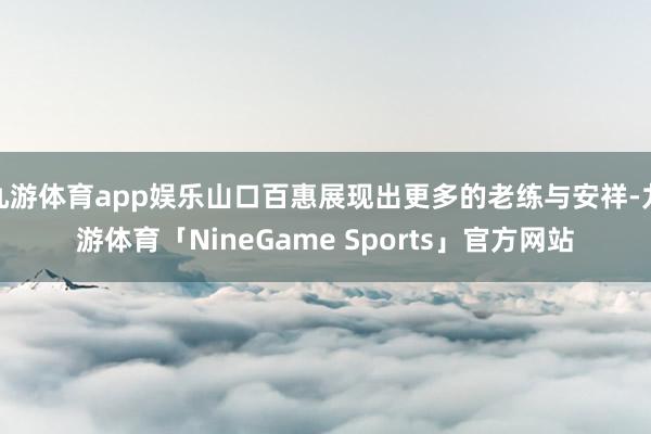 九游体育app娱乐山口百惠展现出更多的老练与安祥-九游体育「NineGame Sports」官方网站