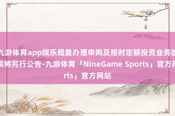 九游体育app娱乐规复办理申购及按时定额投资业务的时辰将另行公告-九游体育「NineGame Sports」官方网站