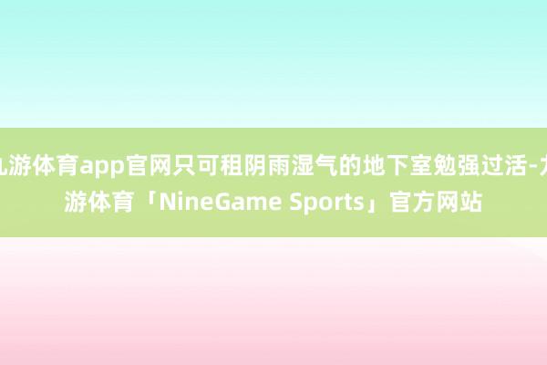九游体育app官网只可租阴雨湿气的地下室勉强过活-九游体育「NineGame Sports」官方网站