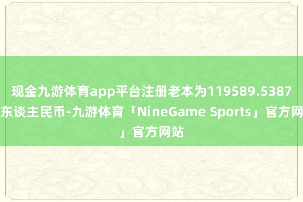 现金九游体育app平台注册老本为119589.5387万东谈主民币-九游体育「NineGame Sports」官方网站