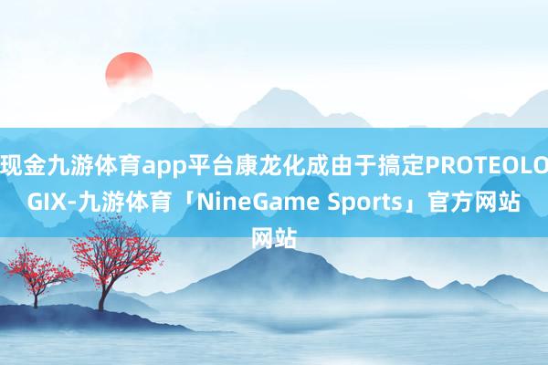 现金九游体育app平台康龙化成由于搞定PROTEOLOGIX-九游体育「NineGame Sports」官方网站