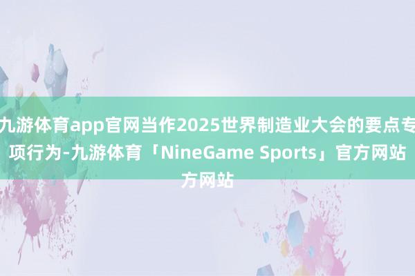 九游体育app官网当作2025世界制造业大会的要点专项行为-九游体育「NineGame Sports」官方网站