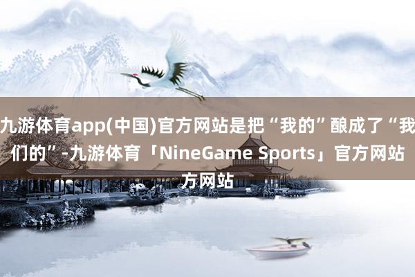 九游体育app(中国)官方网站是把“我的”酿成了“我们的”-九游体育「NineGame Sports」官方网站