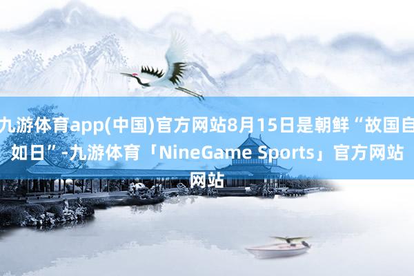 九游体育app(中国)官方网站8月15日是朝鲜“故国自如日”-九游体育「NineGame Sports」官方网站