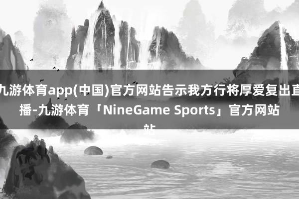 九游体育app(中国)官方网站告示我方行将厚爱复出直播-九游体育「NineGame Sports」官方网站