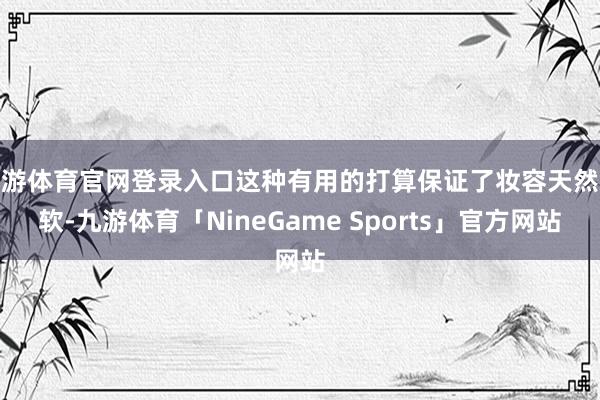 九游体育官网登录入口这种有用的打算保证了妆容天然柔软-九游体育「NineGame Sports」官方网站