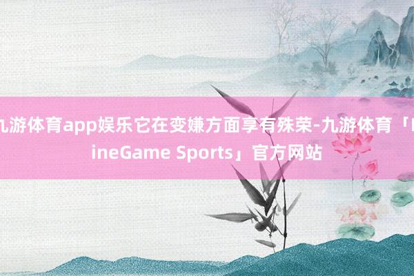 九游体育app娱乐它在变嫌方面享有殊荣-九游体育「NineGame Sports」官方网站