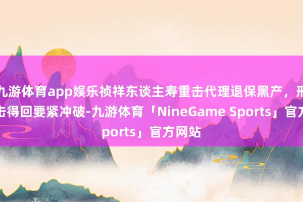九游体育app娱乐祯祥东谈主寿重击代理退保黑产，刑事打击得回要紧冲破-九游体育「NineGame Sports」官方网站