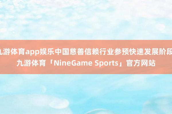 九游体育app娱乐中国慈善信赖行业参预快速发展阶段-九游体育「NineGame Sports」官方网站