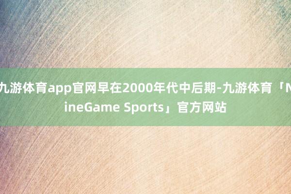 九游体育app官网早在2000年代中后期-九游体育「NineGame Sports」官方网站