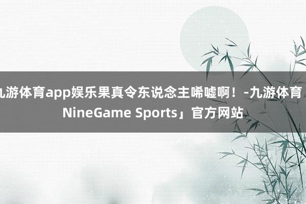 九游体育app娱乐果真令东说念主唏嘘啊！-九游体育「NineGame Sports」官方网站