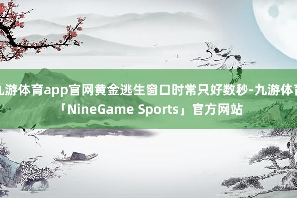 九游体育app官网黄金逃生窗口时常只好数秒-九游体育「NineGame Sports」官方网站