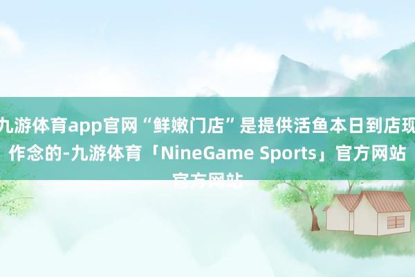 九游体育app官网“鲜嫩门店”是提供活鱼本日到店现作念的-九游体育「NineGame Sports」官方网站