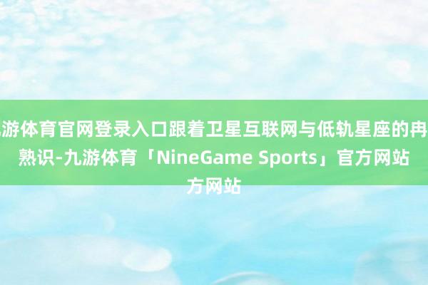 九游体育官网登录入口跟着卫星互联网与低轨星座的冉冉熟识-九游体育「NineGame Sports」官方网站