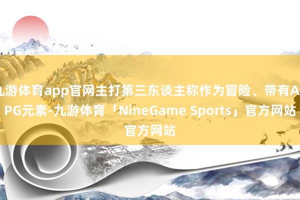 九游体育app官网主打第三东谈主称作为冒险、带有ARPG元素-九游体育「NineGame Sports」官方网站