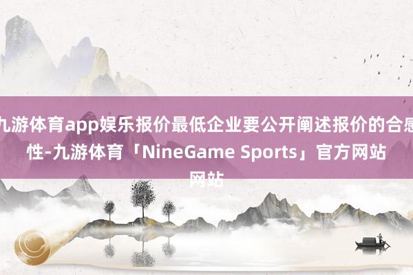 九游体育app娱乐报价最低企业要公开阐述报价的合感性-九游体育「NineGame Sports」官方网站
