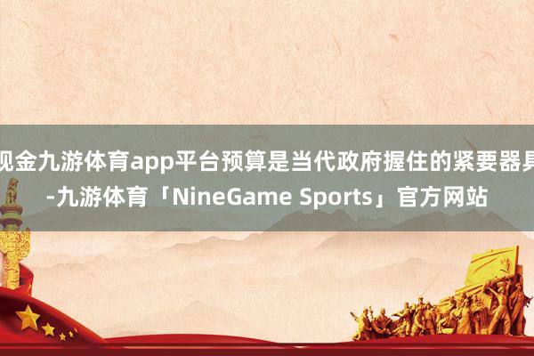现金九游体育app平台 预算是当代政府握住的紧要器具-九游体育「NineGame Sports」官方网站