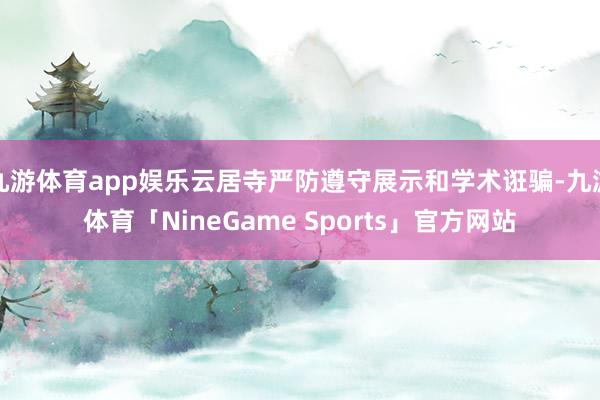 九游体育app娱乐云居寺严防遵守展示和学术诳骗-九游体育「NineGame Sports」官方网站
