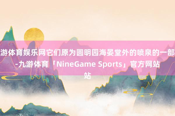 九游体育娱乐网它们原为圆明园海晏堂外的喷泉的一部分-九游体育「NineGame Sports」官方网站