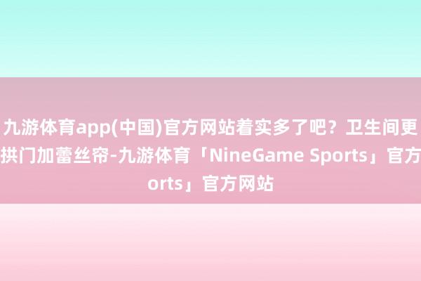 九游体育app(中国)官方网站着实多了吧？卫生间更绝！拱门加蕾丝帘-九游体育「NineGame Sports」官方网站