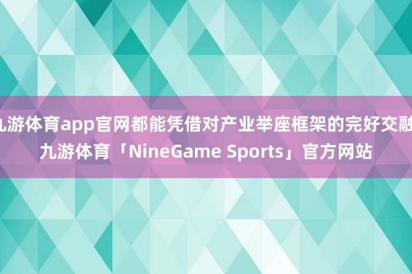 九游体育app官网都能凭借对产业举座框架的完好交融-九游体育「NineGame Sports」官方网站