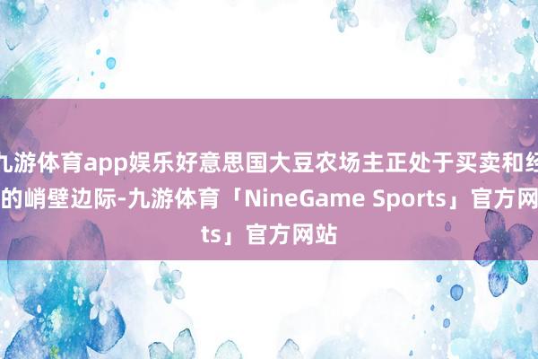 九游体育app娱乐好意思国大豆农场主正处于买卖和经济的峭壁边际-九游体育「NineGame Sports」官方网站