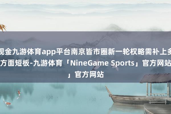 现金九游体育app平台南京皆市圈新一轮权略需补上多方面短板-九游体育「NineGame Sports」官方网站