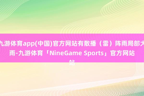九游体育app(中国)官方网站有散播（雷）阵雨局部大雨-九游体育「NineGame Sports」官方网站