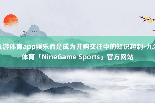 九游体育app娱乐而是成为并购交往中的知识趣制-九游体育「NineGame Sports」官方网站