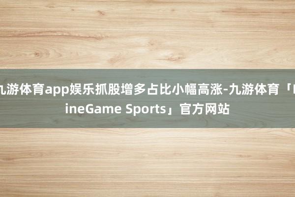 九游体育app娱乐抓股增多占比小幅高涨-九游体育「NineGame Sports」官方网站