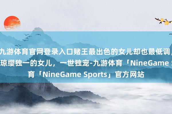 九游体育官网登录入口赌王最出色的女儿却也最低调，何猷龙，是二太蓝琼缨独一的女儿，一世独宠-九游体育「NineGame Sports」官方网站