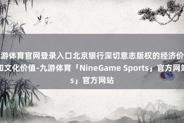 九游体育官网登录入口北京银行深切意志版权的经济价值和文化价值-九游体育「NineGame Sports」官方网站
